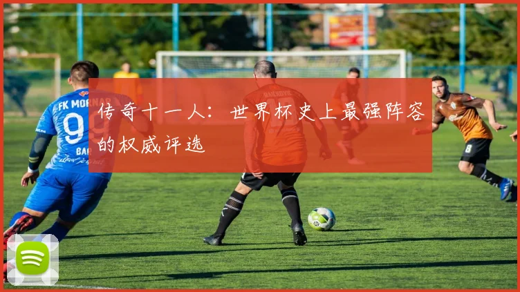 传奇十一人：世界杯史上最强阵容的权威评选
