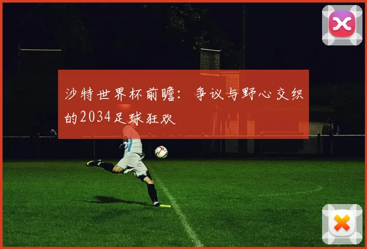 沙特世界杯前瞻：争议与野心交织的2034足球狂欢