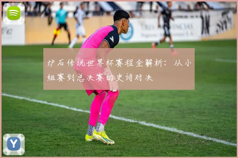 炉石传说世界杯赛程全解析：从小组赛到总决赛的史诗对决