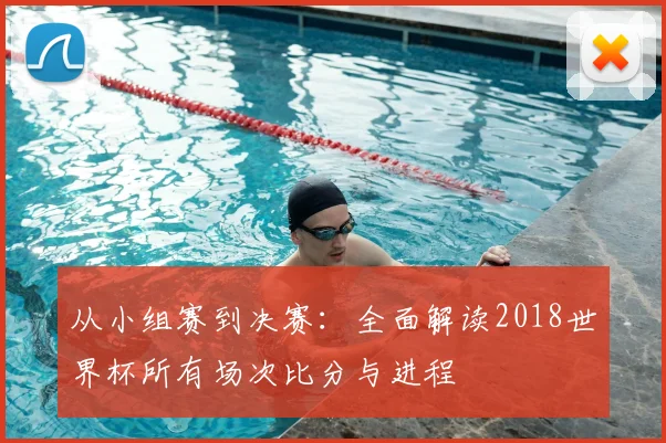 从小组赛到决赛：全面解读2018世界杯所有场次比分与进程