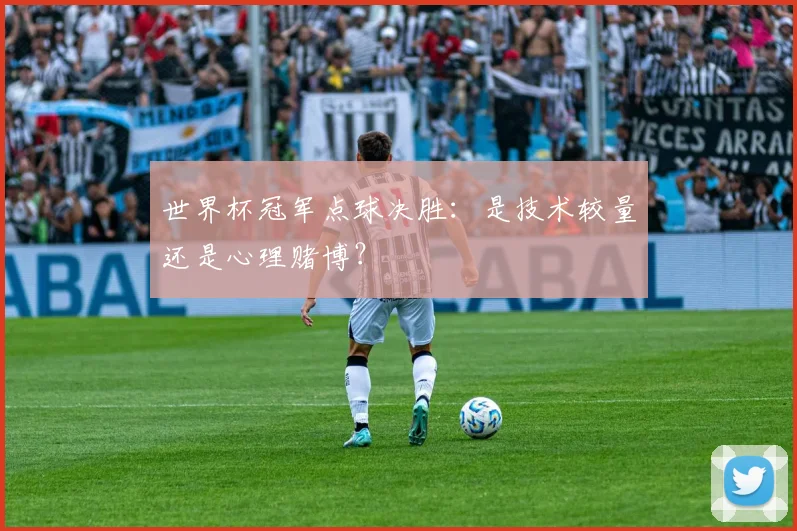 世界杯冠军点球决胜:是技术较量还是心理赌博?