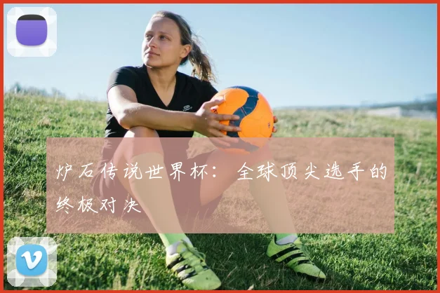 炉石传说世界杯：全球顶尖选手的终极对决