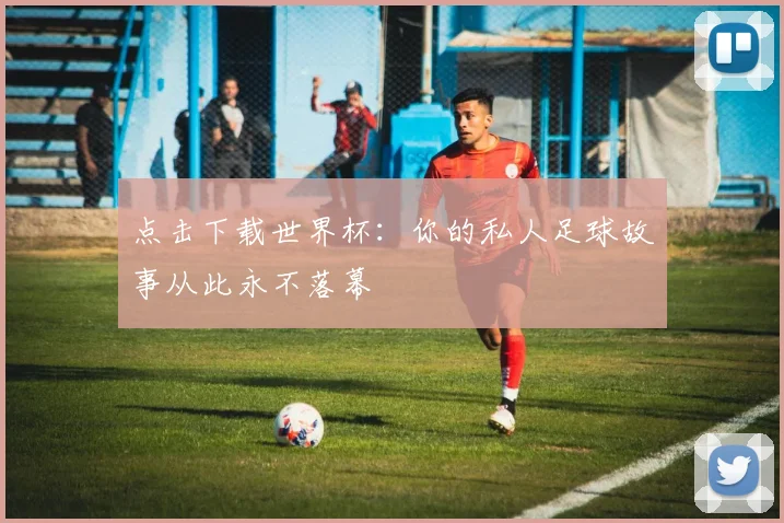点击下载世界杯：你的私人足球故事从此永不落幕