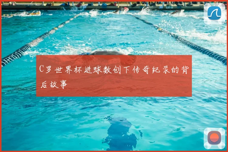 C罗世界杯进球数创下传奇纪录的背后故事