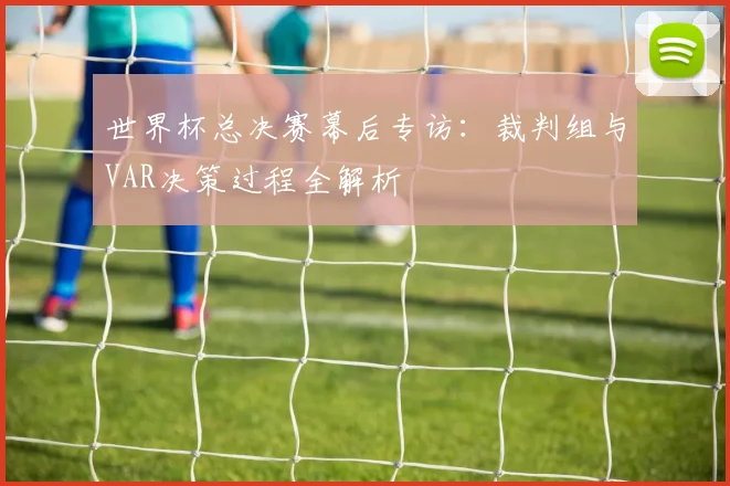 世界杯总决赛幕后专访:裁判组与VAR决策过程全解析