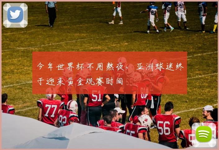 今年世界杯不用熬夜,亚洲球迷终于迎来黄金观赛时间