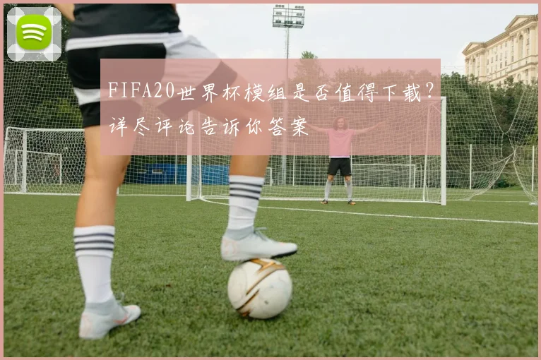 FIFA20世界杯模组是否值得下载?详尽评论告诉你答案