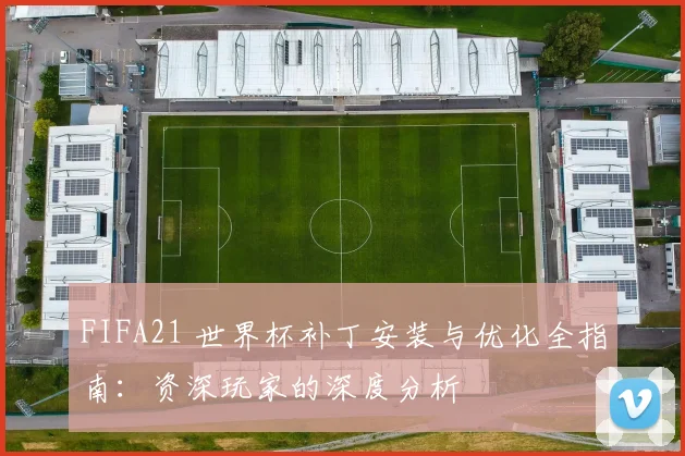 FIFA21 世界杯补丁安装与优化全指南:资深玩家的深度分析