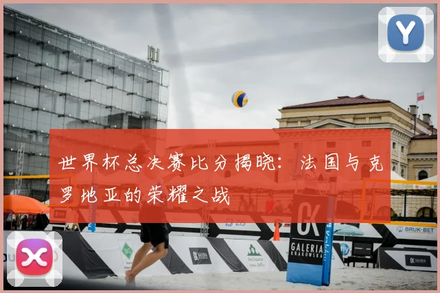 世界杯总决赛比分揭晓：法国与克罗地亚的荣耀之战