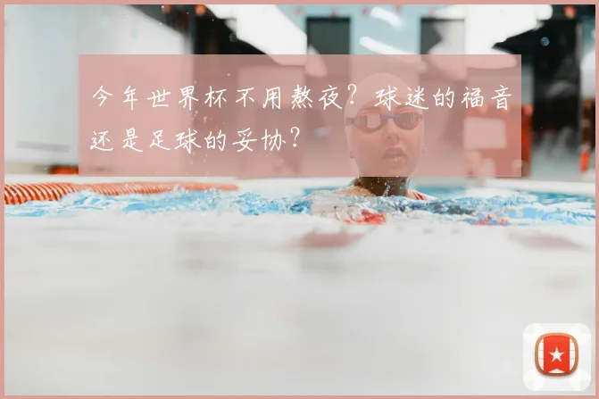 今年世界杯不用熬夜?球迷的福音还是足球的妥协?