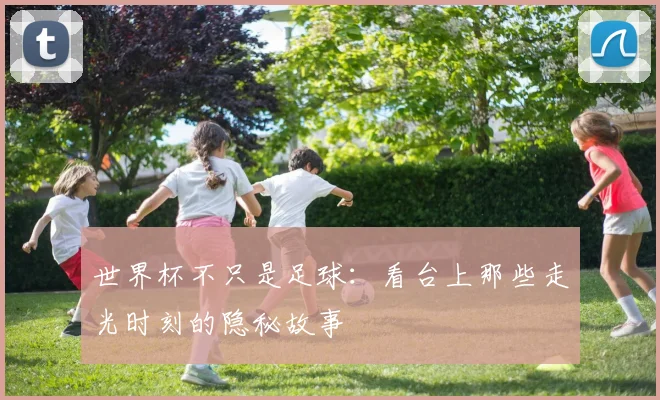 世界杯不只是足球:看台上那些走光时刻的隐秘故事