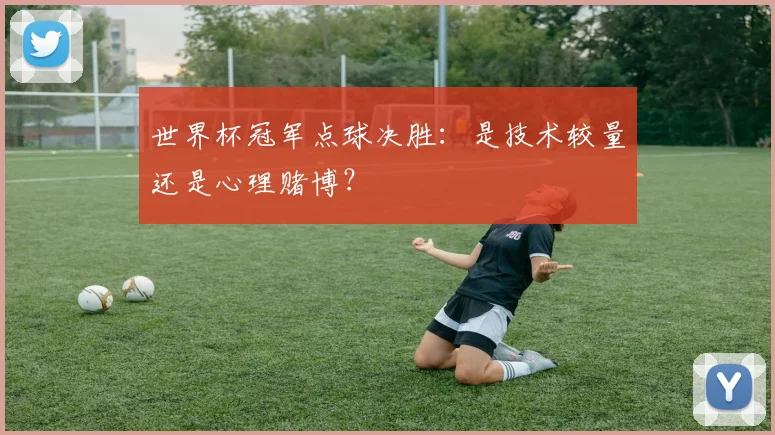 世界杯冠军点球决胜:是技术较量还是心理赌博?