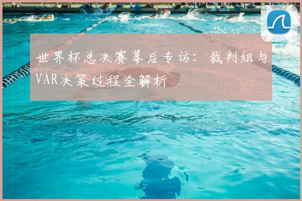 世界杯总决赛幕后专访:裁判组与VAR决策过程全解析