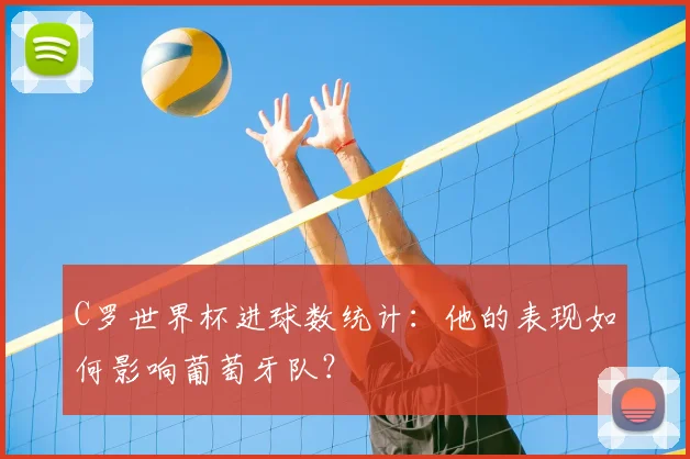 C罗世界杯进球数统计：他的表现如何影响葡萄牙队？