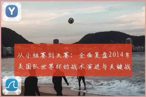 从小组赛到决赛：全面复盘2014年美国队世界杯的战术演进与关键战役