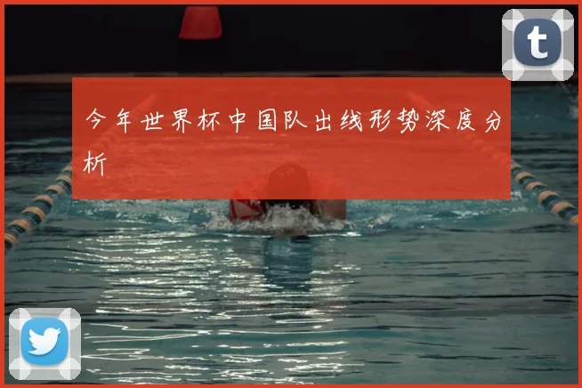 今年世界杯中国队出线形势深度分析