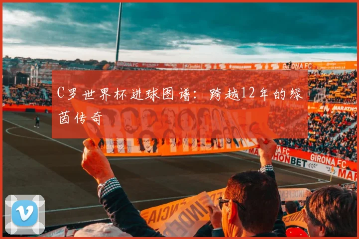 C罗世界杯进球图谱：跨越12年的绿茵传奇