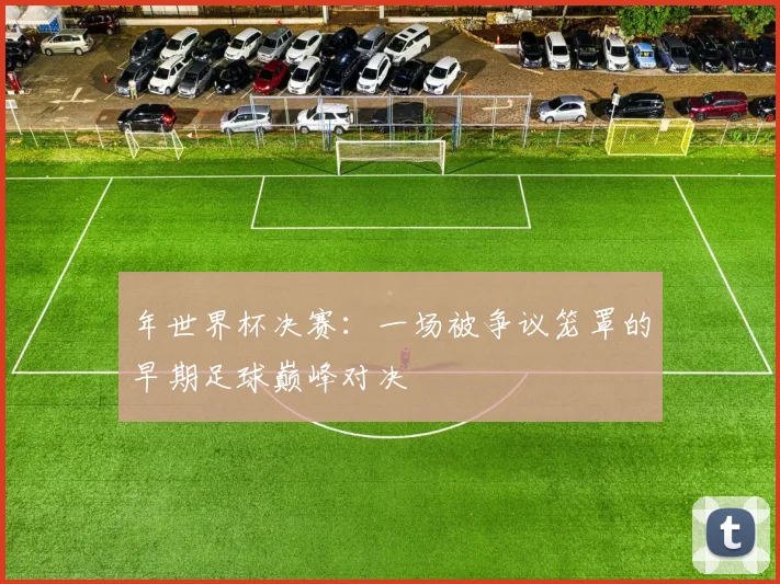 年世界杯决赛：一场被争议笼罩的早期足球巅峰对决