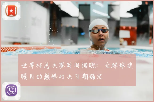 世界杯总决赛时间揭晓:全球球迷瞩目的巅峰对决日期确定