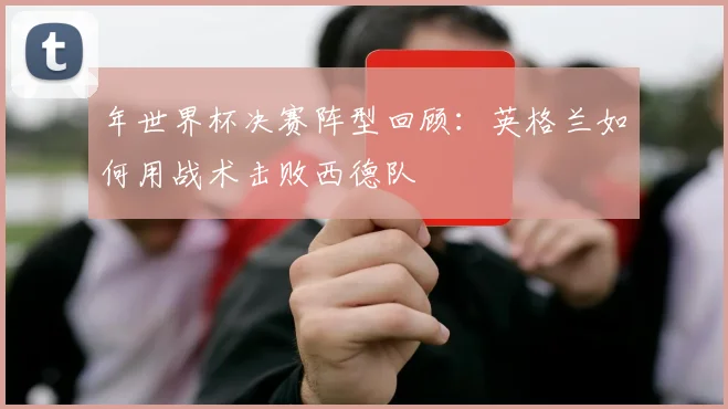 年世界杯决赛阵型回顾：英格兰如何用战术击败西德队