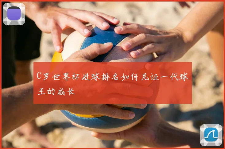 C罗世界杯进球排名如何见证一代球王的成长