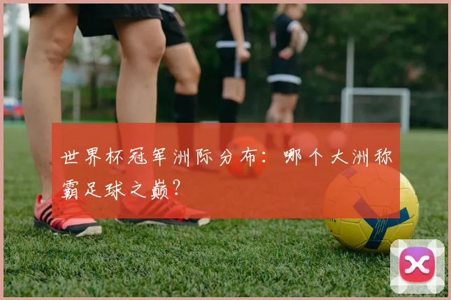 世界杯冠军洲际分布:哪个大洲称霸足球之巅?