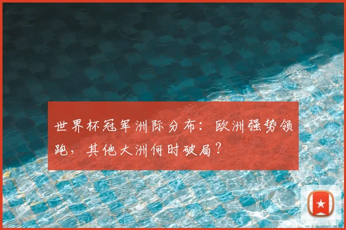 世界杯冠军洲际分布:欧洲强势领跑,其他大洲何时破局?