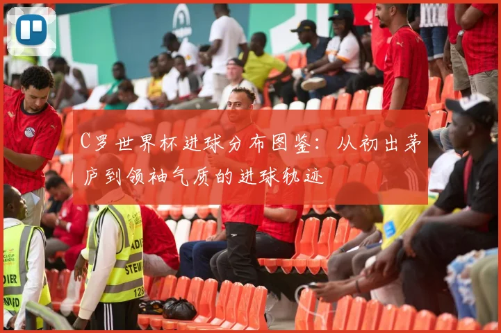 C罗世界杯进球分布图鉴：从初出茅庐到领袖气质的进球轨迹