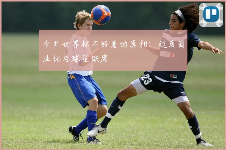 今年世界杯不好看的真相:过度商业化与球星缺席
