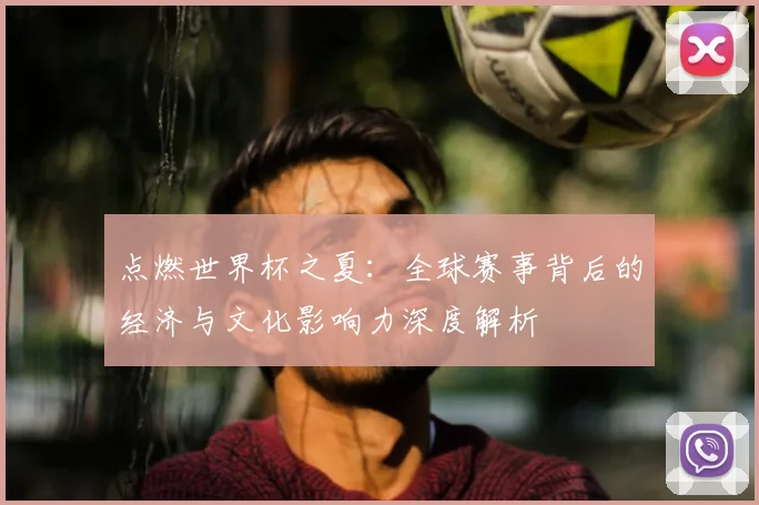 点燃世界杯之夏：全球赛事背后的经济与文化影响力深度解析