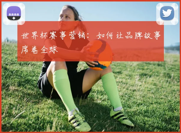 世界杯赛事营销:如何让品牌故事席卷全球