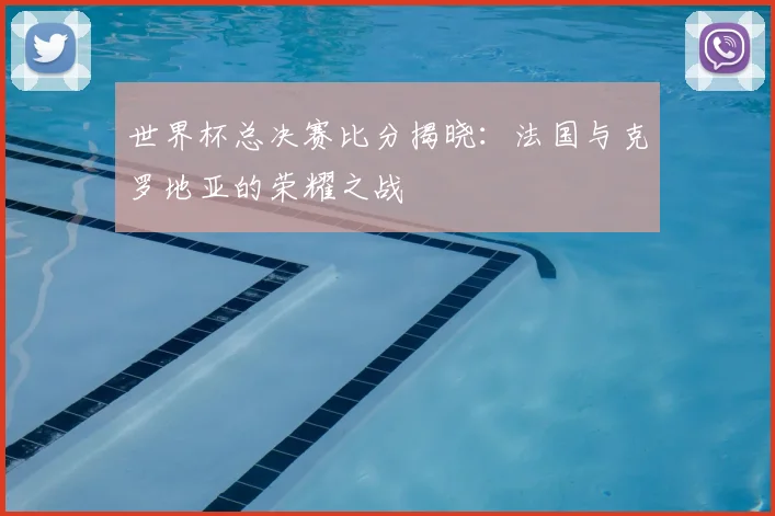 世界杯总决赛比分揭晓：法国与克罗地亚的荣耀之战