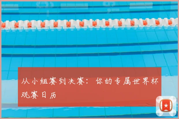 从小组赛到决赛：你的专属世界杯观赛日历