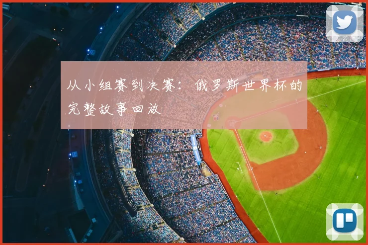 从小组赛到决赛：俄罗斯世界杯的完整故事回放