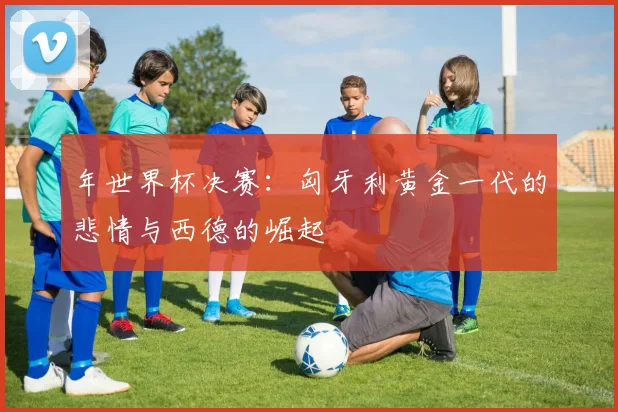 年世界杯决赛：匈牙利黄金一代的悲情与西德的崛起