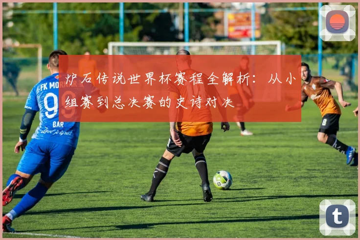 炉石传说世界杯赛程全解析：从小组赛到总决赛的史诗对决