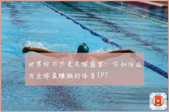 世界杯不只是足球盛宴:它如何成为全球最赚钱的体育IP?