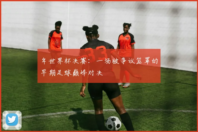 年世界杯决赛：一场被争议笼罩的早期足球巅峰对决