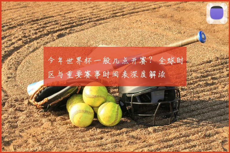 今年世界杯一般几点开赛?全球时区与重要赛事时间表深度解读