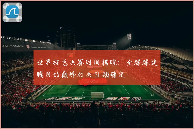 世界杯总决赛时间揭晓:全球球迷瞩目的巅峰对决日期确定