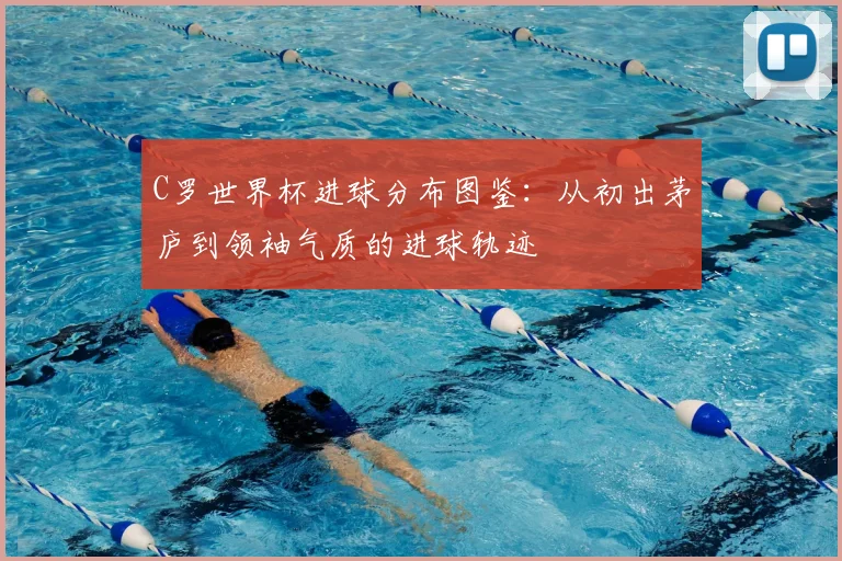 C罗世界杯进球分布图鉴：从初出茅庐到领袖气质的进球轨迹