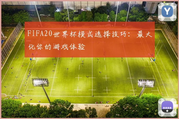 FIFA20世界杯模式选择技巧:最大化你的游戏体验
