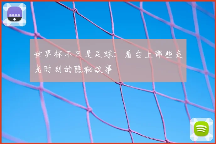 世界杯不只是足球:看台上那些走光时刻的隐秘故事