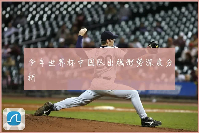 今年世界杯中国队出线形势深度分析