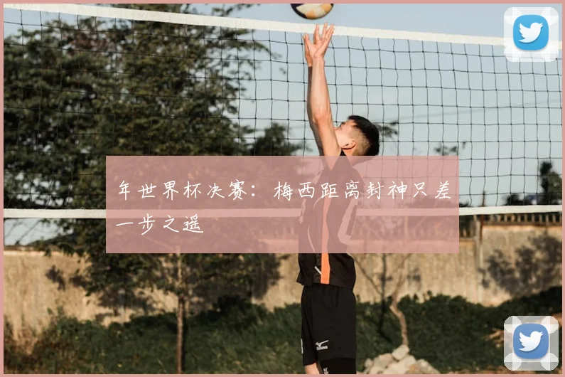 年世界杯决赛：梅西距离封神只差一步之遥